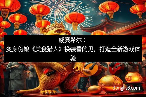 威廉希尔：变身伪娘《美食猎人》换装看的见，打造全新游戏体验